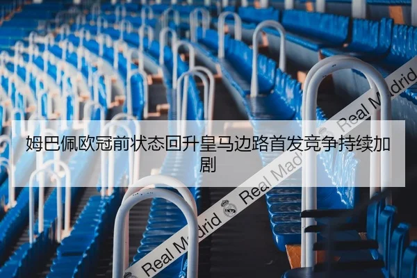 姆巴佩欧冠前状态回升皇马边路首发竞争持续加剧