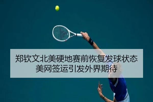 郑钦文北美硬地赛前恢复发球状态 美网签运引发外界期待