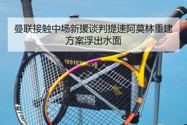 曼联接触中场新援谈判提速阿莫林重建方案浮出水面