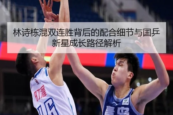 林诗栋混双连胜背后的配合细节与国乒新星成长路径解析