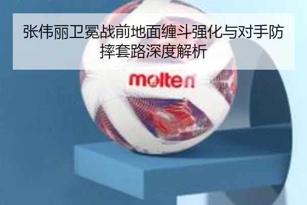 张伟丽卫冕战前地面缠斗强化与对手防摔套路深度解析
