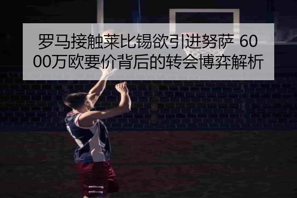 罗马接触莱比锡欲引进努萨 6000万欧要价背后的转会博弈解析