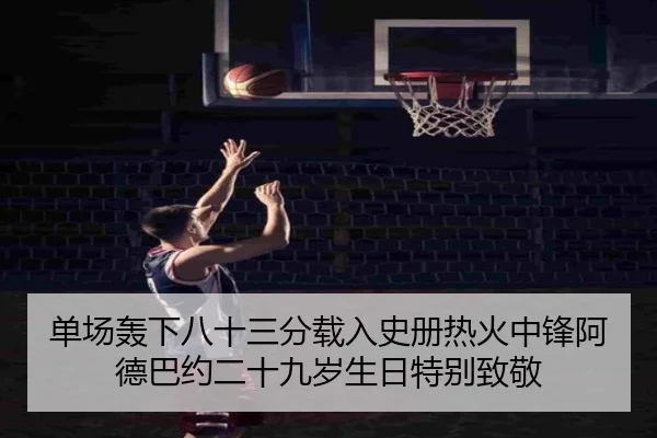 单场轰下八十三分载入史册热火中锋阿德巴约二十九岁生日特别致敬